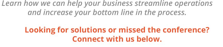 Learn how we can help your business streamline operations and increase your bottom line in the process. Looking for solutions or missed the conference? Connect with us below.